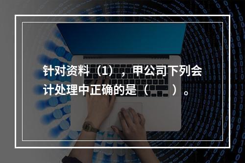 针对资料（1），甲公司下列会计处理中正确的是（　　）。