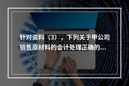 针对资料（3），下列关于甲公司销售原材料的会计处理正确的是（