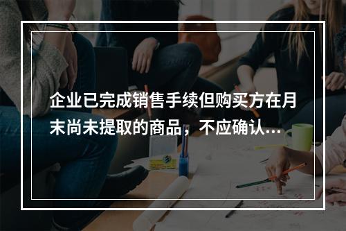 企业已完成销售手续但购买方在月末尚未提取的商品，不应确认收入