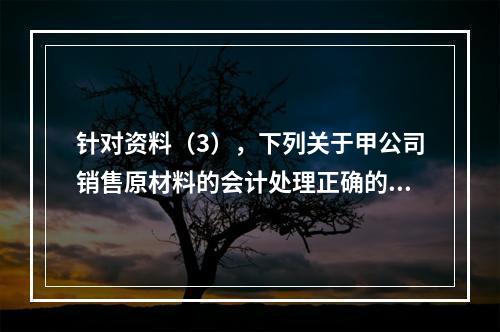 针对资料（3），下列关于甲公司销售原材料的会计处理正确的是（