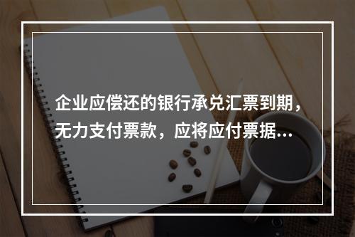 企业应偿还的银行承兑汇票到期，无力支付票款，应将应付票据账面