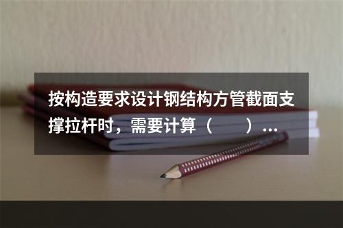 按构造要求设计钢结构方管截面支撑拉杆时，需要计算（　　）。