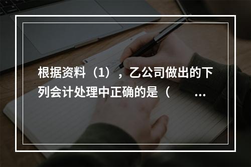 根据资料（1），乙公司做出的下列会计处理中正确的是（　　）。