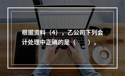 根据资料（4），乙公司下列会计处理中正确的是（　　）。