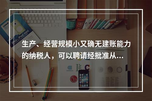 生产、经营规模小又确无建账能力的纳税人，可以聘请经批准从事会