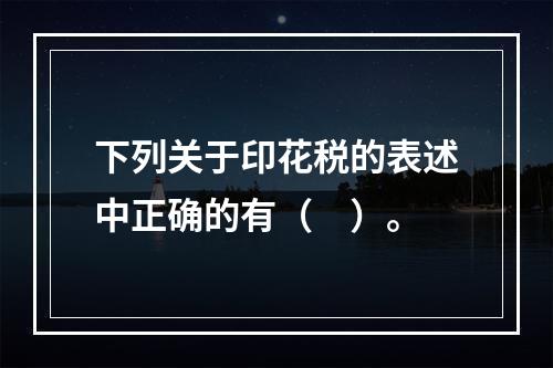 下列关于印花税的表述中正确的有（　）。