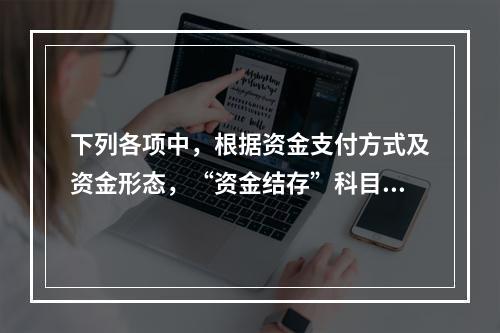 下列各项中，根据资金支付方式及资金形态，“资金结存”科目应设