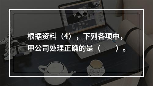 根据资料（4），下列各项中，甲公司处理正确的是（　　）。