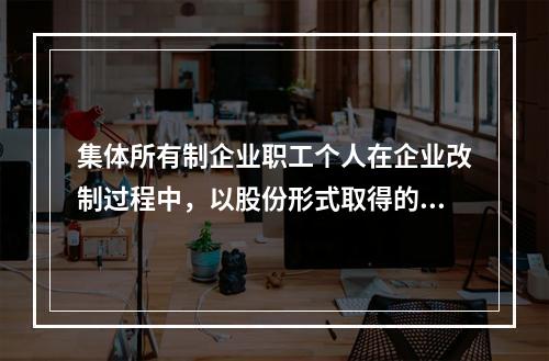 集体所有制企业职工个人在企业改制过程中，以股份形式取得的仅作