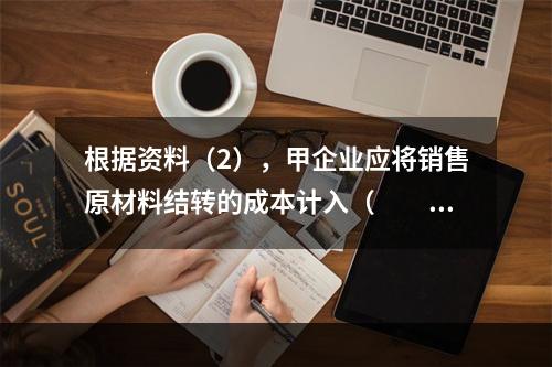 根据资料（2），甲企业应将销售原材料结转的成本计入（　　）。