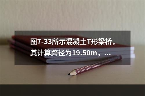 图7-33所示混凝土T形梁桥，其计算跨径为19.50m，全长