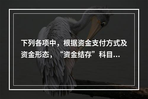 下列各项中，根据资金支付方式及资金形态，“资金结存”科目应设