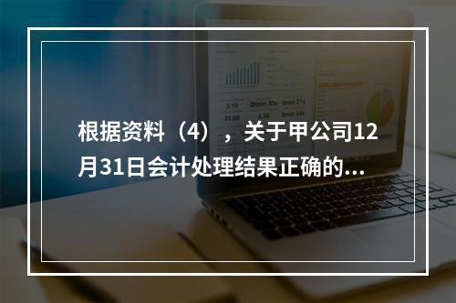 根据资料（4），关于甲公司12月31日会计处理结果正确的是（