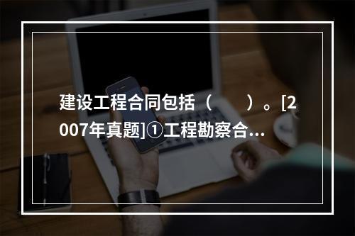 建设工程合同包括（　　）。[2007年真题]①工程勘察合同