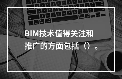 BIM技术值得关注和推广的方面包括（）。