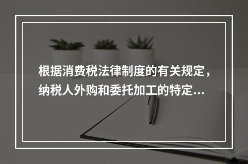 根据消费税法律制度的有关规定，纳税人外购和委托加工的特定应税