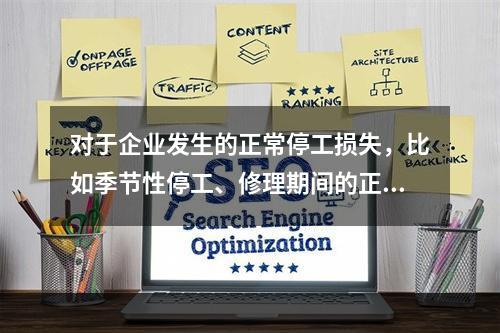 对于企业发生的正常停工损失，比如季节性停工、修理期间的正常停