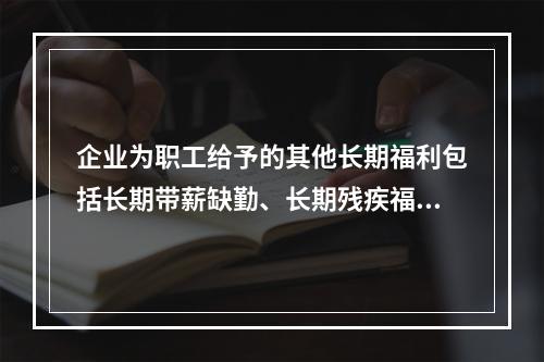 企业为职工给予的其他长期福利包括长期带薪缺勤、长期残疾福利、