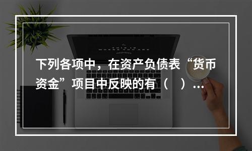 下列各项中，在资产负债表“货币资金”项目中反映的有（　）。