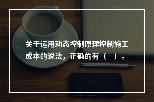 关于运用动态控制原理控制施工成本的说法，正确的有（　）。