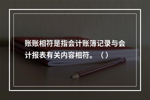 账账相符是指会计账簿记录与会计报表有关内容相符。（ ）