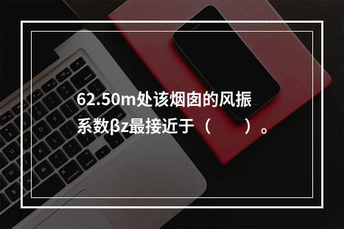 62.50m处该烟囱的风振系数βz最接近于（　　）。