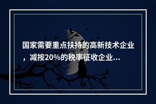 国家需要重点扶持的高新技术企业，减按20%的税率征收企业所得