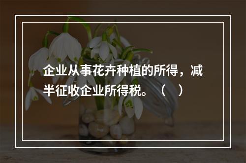 企业从事花卉种植的所得，减半征收企业所得税。（　）