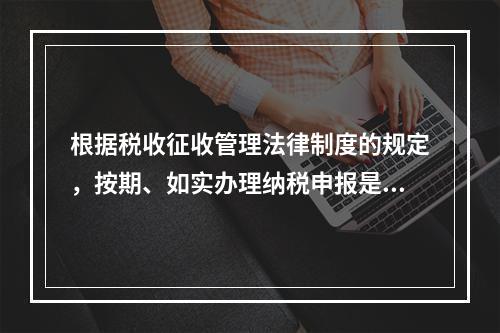 根据税收征收管理法律制度的规定，按期、如实办理纳税申报是纳税