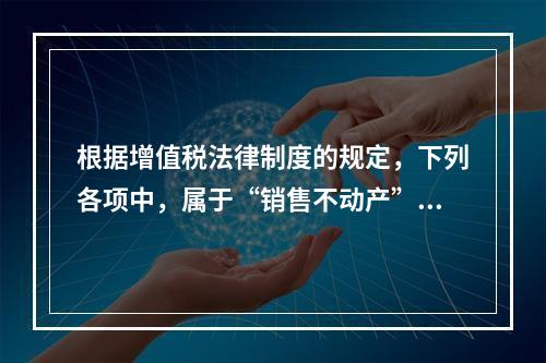 根据增值税法律制度的规定，下列各项中，属于“销售不动产”的是