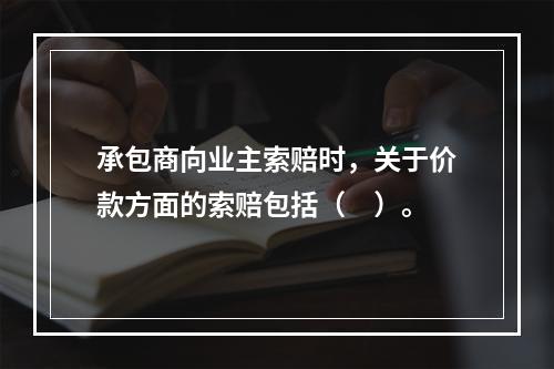 承包商向业主索赔时，关于价款方面的索赔包括（　）。