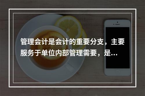 管理会计是会计的重要分支，主要服务于单位内部管理需要，是通过