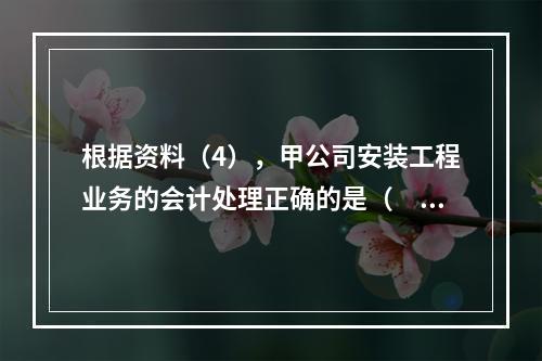 根据资料（4），甲公司安装工程业务的会计处理正确的是（　　）