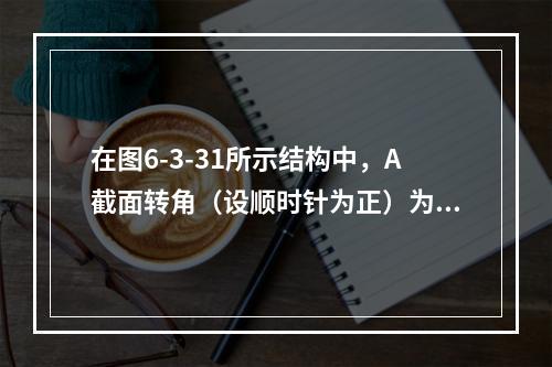 在图6-3-31所示结构中，A截面转角（设顺时针为正）为（