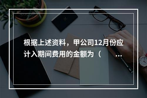 根据上述资料，甲公司12月份应计入期间费用的金额为（　　）元