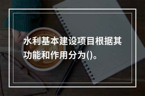 水利基本建设项目根据其功能和作用分为()。