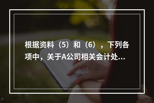 根据资料（5）和（6），下列各项中，关于A公司相关会计处理结