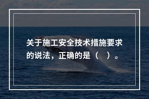 关于施工安全技术措施要求的说法，正确的是（　）。