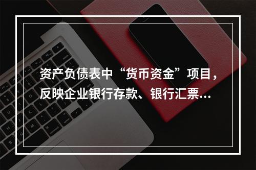 资产负债表中“货币资金”项目，反映企业银行存款、银行汇票存款