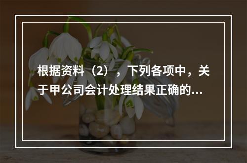 根据资料（2），下列各项中，关于甲公司会计处理结果正确的是（