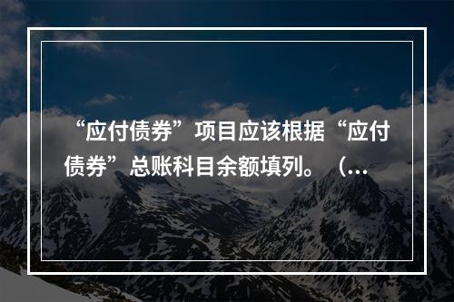 “应付债券”项目应该根据“应付债券”总账科目余额填列。（　）