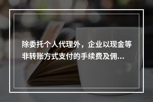 除委托个人代理外，企业以现金等非转账方式支付的手续费及佣金允