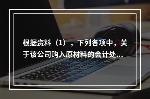 根据资料（1），下列各项中，关于该公司购入原材料的会计处理结