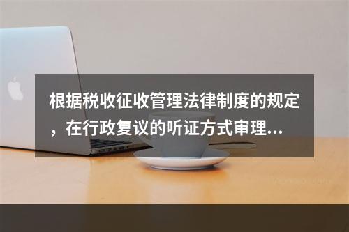 根据税收征收管理法律制度的规定，在行政复议的听证方式审理中，