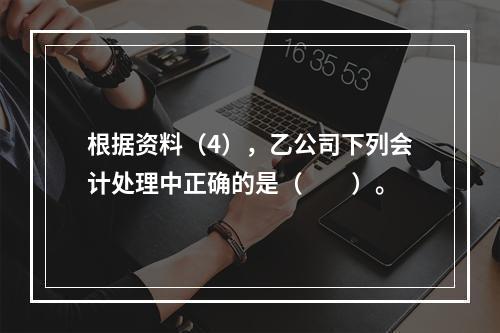 根据资料（4），乙公司下列会计处理中正确的是（　　）。