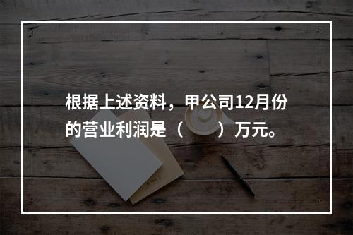 根据上述资料，甲公司12月份的营业利润是（　　）万元。