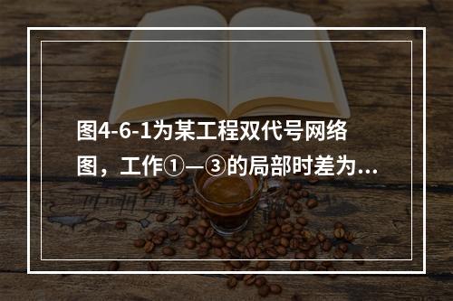 图4-6-1为某工程双代号网络图，工作①—③的局部时差为（