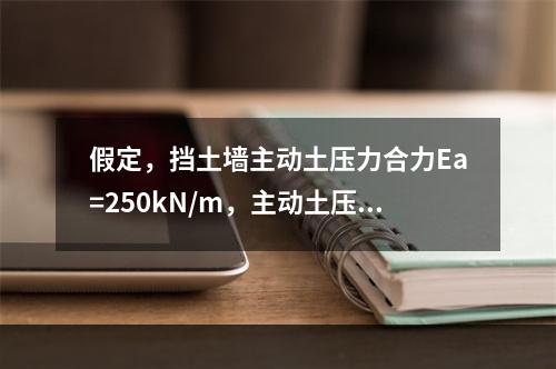 假定，挡土墙主动土压力合力Ea=250kN/m，主动土压力合