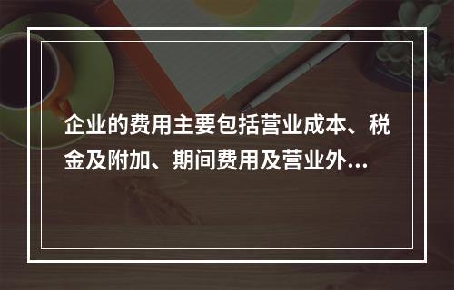 企业的费用主要包括营业成本、税金及附加、期间费用及营业外支出