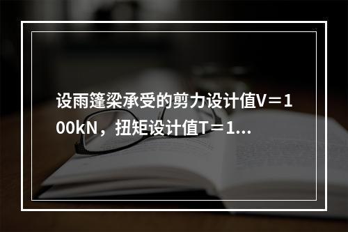 设雨篷梁承受的剪力设计值V＝100kN，扭矩设计值T＝15k